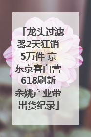 龙头过滤器2天狂销5万件 京东京喜自营618刷新余姚产业带出货纪录