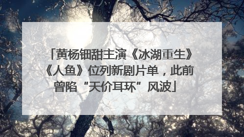 黄杨钿甜主演《冰湖重生》《人鱼》位列新剧片单，此前曾陷“天价耳环”风波