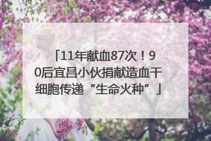 11年献血87次！90后宜昌小伙捐献造血干细胞传递“生命火种”