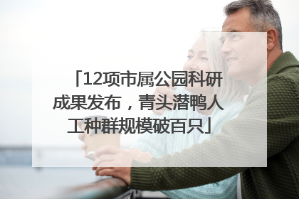 12项市属公园科研成果发布，青头潜鸭人工种群规模破百只