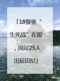 18强赛“生死战”在即，国足25人出征印尼