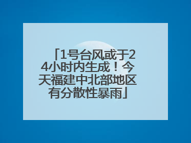 1号台风或于24小时内生成！今天福建中北部地区有分散性暴雨