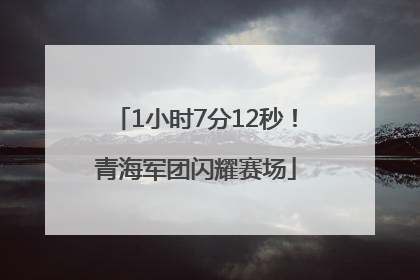 1小时7分12秒！青海军团闪耀赛场