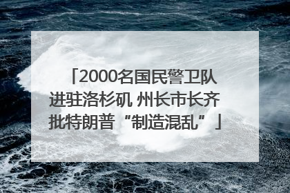 2000名国民警卫队进驻洛杉矶 州长市长齐批特朗普“制造混乱”