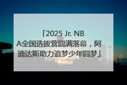 2025 Jr. NBA全国选拔营圆满落幕，阿迪达斯助力追梦少年圆梦