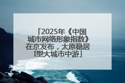 2025年《中国城市网络形象指数》在京发布，太原稳居I型大城市中游