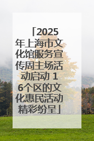 2025年上海市文化馆服务宣传周主场活动启动 16个区的文化惠民活动精彩纷呈
