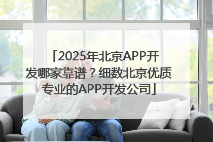 2025年北京APP开发哪家靠谱？细数北京优质专业的APP开发公司