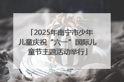 2025年南宁市少年儿童庆祝“六一”国际儿童节主题活动举行