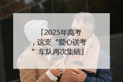 2025年高考，这支“爱心送考”车队再次集结