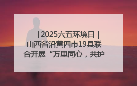 2025六五环境日｜山西省沿黄四市19县联合开展“万里同心，共护黄河”环保志愿者助力一泓清水入黄河公益活动