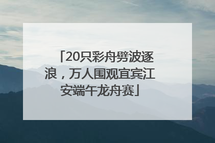20只彩舟劈波逐浪，万人围观宜宾江安端午龙舟赛