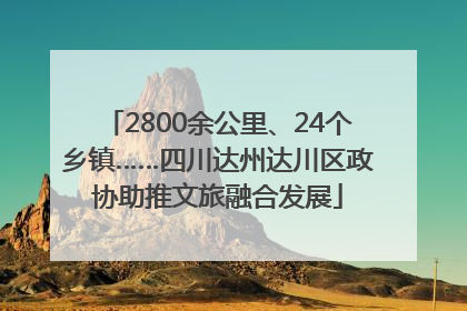 2800余公里、24个乡镇……四川达州达川区政协助推文旅融合发展