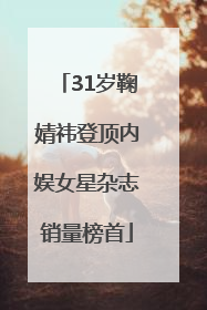 31岁鞠婧祎登顶内娱女星杂志销量榜首