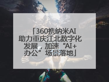 360携纳米AI助力重庆江北数字化发展，加速“AI+办公”场景落地