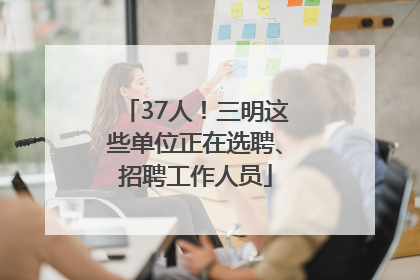 37人！三明这些单位正在选聘、招聘工作人员