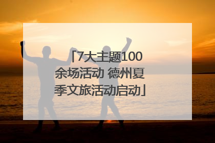 7大主题100余场活动 德州夏季文旅活动启动