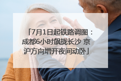 7月1日起铁路调图：成都6小时飙拢长沙 京沪方向增开夜间动卧