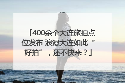 400余个大连旅拍点位发布 浪漫大连如此“好拍”，还不快来？