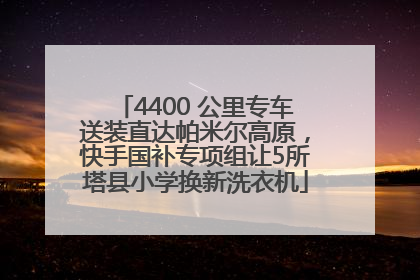 4400 公里专车送装直达帕米尔高原，快手国补专项组让5所塔县小学换新洗衣机