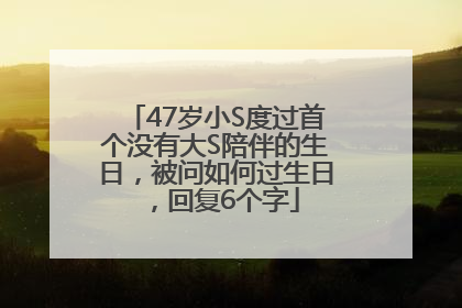 47岁小S度过首个没有大S陪伴的生日，被问如何过生日，回复6个字