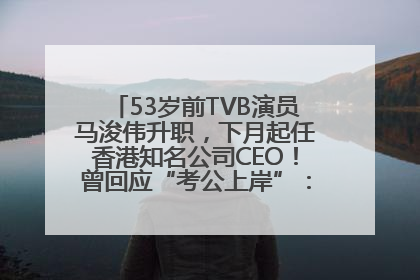 53岁前TVB演员马浚伟升职，下月起任香港知名公司CEO！曾回应“考公上岸”：真不是公务员