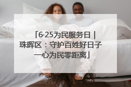 6·25为民服务日｜珠晖区：守护百姓好日子 一心为民零距离