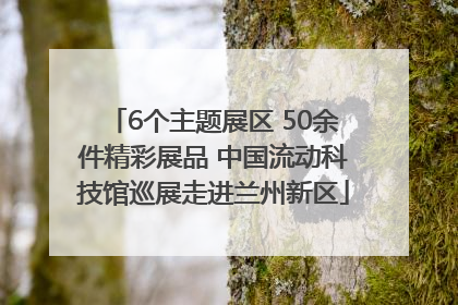 6个主题展区 50余件精彩展品 中国流动科技馆巡展走进兰州新区