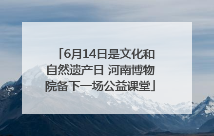 6月14日是文化和自然遗产日 河南博物院备下一场公益课堂