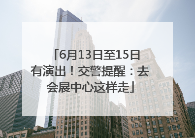 6月13日至15日有演出！交警提醒：去会展中心这样走