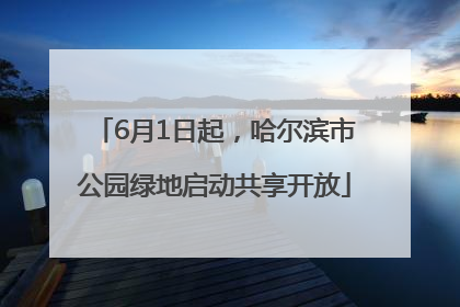 6月1日起，哈尔滨市公园绿地启动共享开放