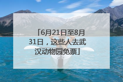 6月21日至8月31日，这些人去武汉动物园免票