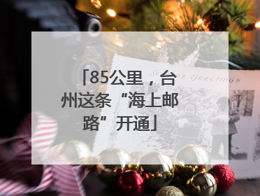 85公里，台州这条“海上邮路”开通