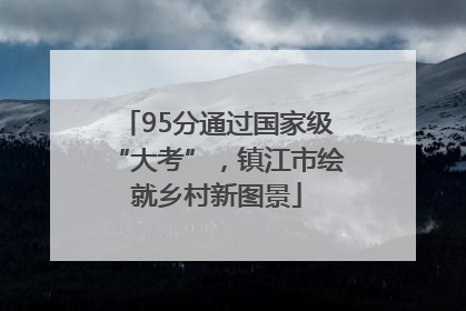 95分通过国家级“大考”，镇江市绘就乡村新图景