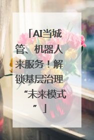 AI当城管、机器人来服务！解锁基层治理“未来模式”