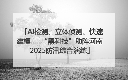 AI检测、立体侦测、快速建模……“黑科技”助阵河南2025防汛综合演练