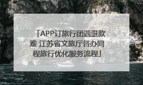 APP订旅行团遇退款难 江苏省文旅厅督办同程旅行优化服务流程