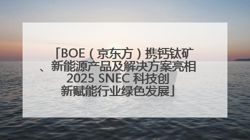 BOE（京东方）携钙钛矿、新能源产品及解决方案亮相2025 SNEC 科技创新赋能行业绿色发展