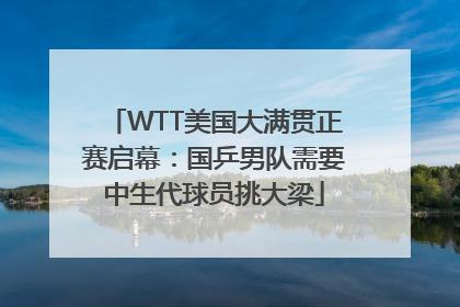 WTT美国大满贯正赛启幕：国乒男队需要中生代球员挑大梁