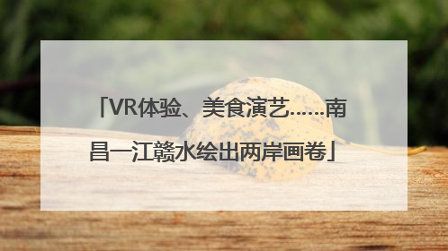 VR体验、美食演艺……南昌一江赣水绘出两岸画卷