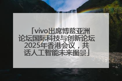 vivo出席博鳌亚洲论坛国际科技与创新论坛2025年香港会议，共话人工智能未来图景